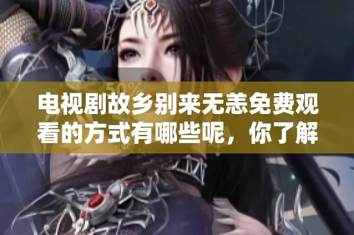 电视剧故乡别来无恙免费观看的方式有哪些呢，你了解了吗