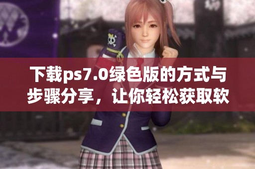 下载ps7.0绿色版的方式与步骤分享，让你轻松获取软件