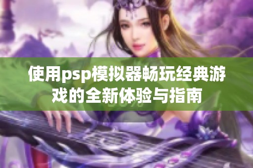 使用psp模拟器畅玩经典游戏的全新体验与指南