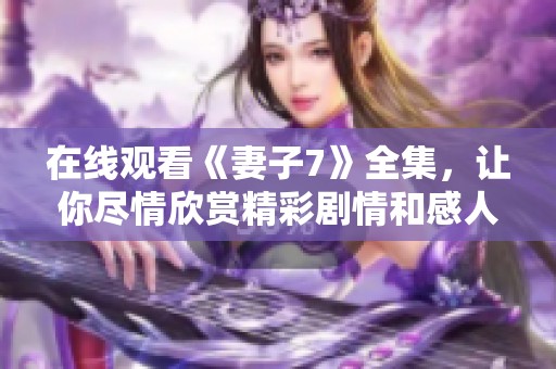 在线观看《妻子7》全集，让你尽情欣赏精彩剧情和感人故事