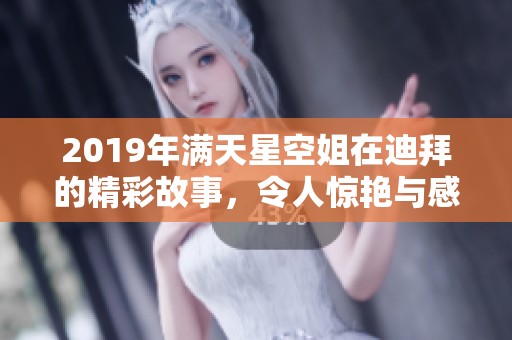 2019年满天星空姐在迪拜的精彩故事，令人惊艳与感动。