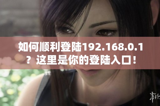 如何顺利登陆192.168.0.1？这里是你的登陆入口！