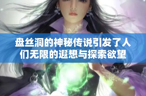 盘丝洞的神秘传说引发了人们无限的遐想与探索欲望