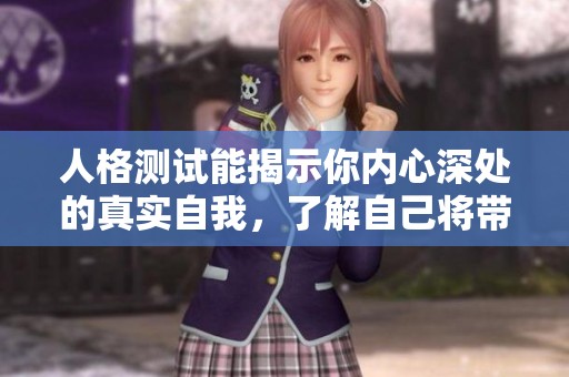 人格测试能揭示你内心深处的真实自我，了解自己将带来哪些改变呢
