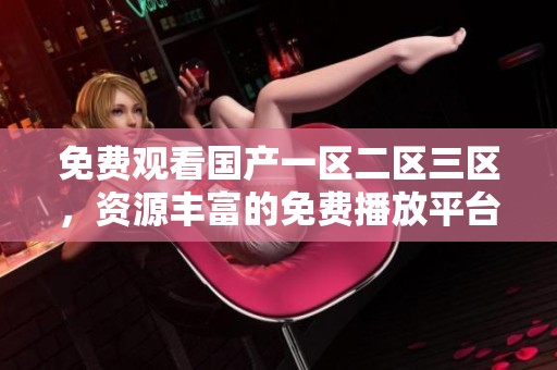 免费观看国产一区二区三区，资源丰富的免费播放平台整合了多部精彩影片。