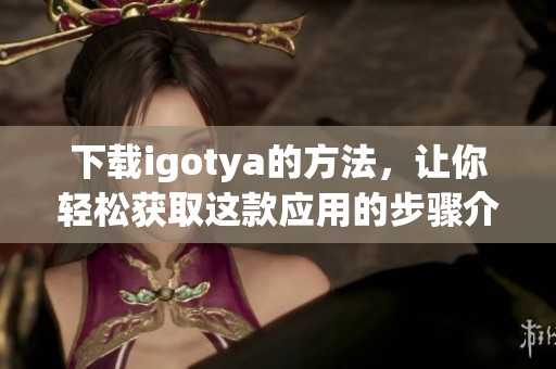 下载igotya的方法，让你轻松获取这款应用的步骤介绍