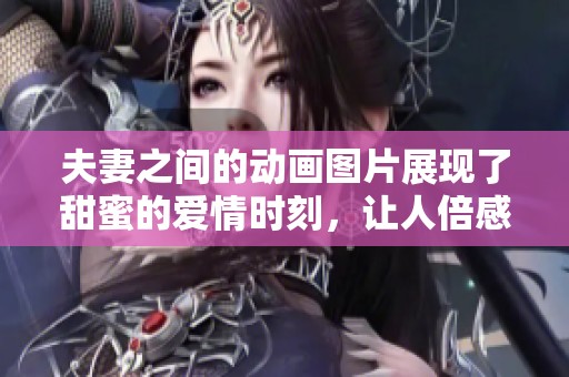 夫妻之间的动画图片展现了甜蜜的爱情时刻，让人倍感温馨与幸福