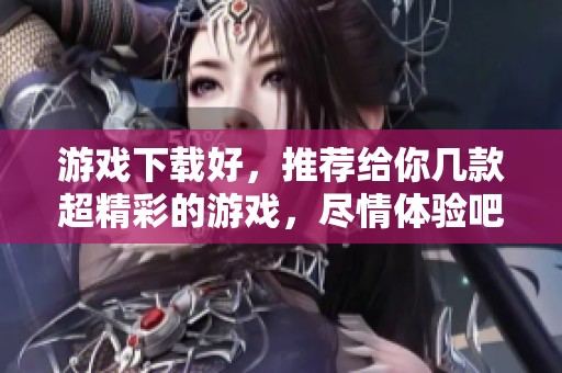 游戏下载好，推荐给你几款超精彩的游戏，尽情体验吧！