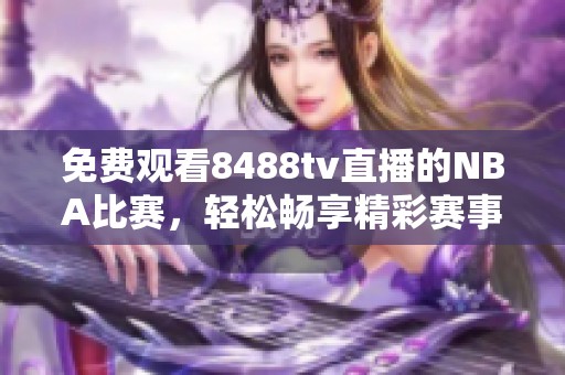 免费观看8488tv直播的NBA比赛，轻松畅享精彩赛事实时报道