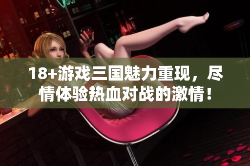 18+游戏三国魅力重现，尽情体验热血对战的激情！
