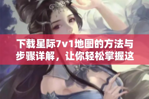 下载星际7v1地图的方法与步骤详解，让你轻松掌握这款地图的使用技巧