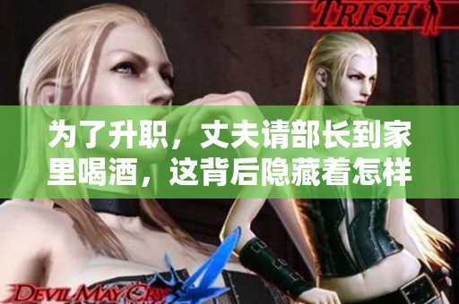 为了升职，丈夫请部长到家里喝酒，这背后隐藏着怎样的故事呢