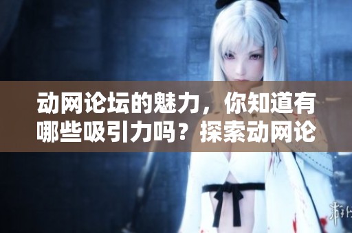 动网论坛的魅力，你知道有哪些吸引力吗？探索动网论坛的独特之处与魅力所在。