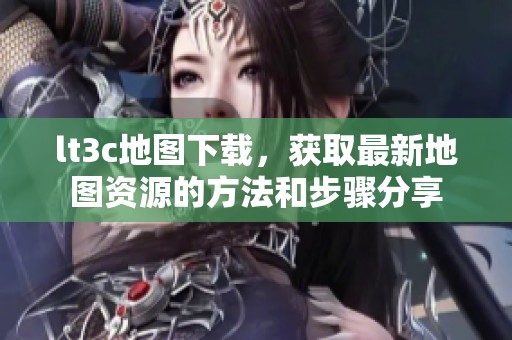 lt3c地图下载，获取最新地图资源的方法和步骤分享