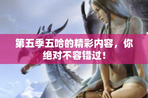 第五季五哈的精彩内容，你绝对不容错过！