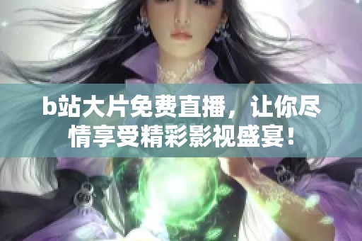b站大片免费直播，让你尽情享受精彩影视盛宴！