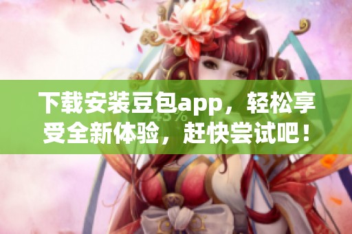 下载安装豆包app，轻松享受全新体验，赶快尝试吧！