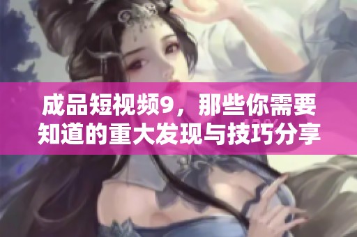 成品短视频9，那些你需要知道的重大发现与技巧分享