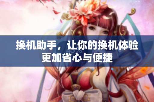 换机助手，让你的换机体验更加省心与便捷