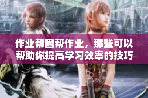 作业帮圈帮作业，那些可以帮助你提高学习效率的技巧和方法你知道吗