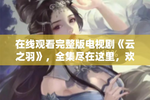 在线观看完整版电视剧《云之羽》，全集尽在这里，欢迎观看！