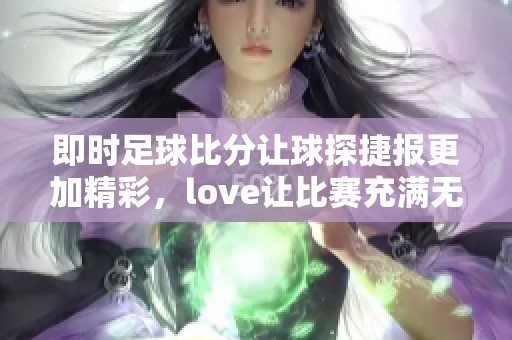 即时足球比分让球探捷报更加精彩，love让比赛充满无限可能