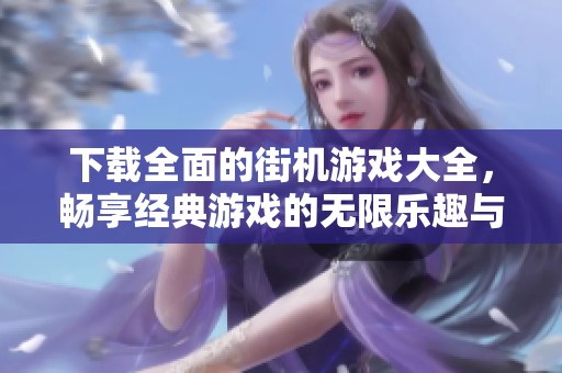下载全面的街机游戏大全，畅享经典游戏的无限乐趣与挑战