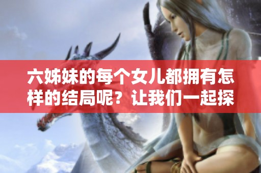 六姊妹的每个女儿都拥有怎样的结局呢？让我们一起探索她们的命运吧！