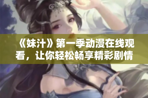 《妹汁》第一季动漫在线观看，让你轻松畅享精彩剧情与新奇体验！