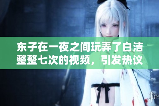 东子在一夜之间玩弄了白洁整整七次的视频，引发热议。