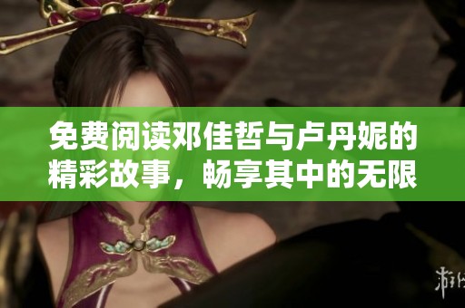 免费阅读邓佳哲与卢丹妮的精彩故事，畅享其中的无限魅力