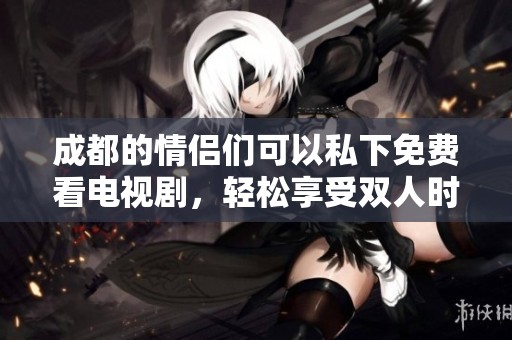 成都的情侣们可以私下免费看电视剧，轻松享受双人时光。