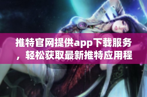 推特官网提供app下载服务，轻松获取最新推特应用程序