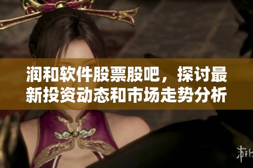润和软件股票股吧，探讨最新投资动态和市场走势分析