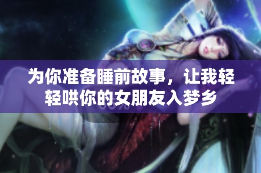 为你准备睡前故事，让我轻轻哄你的女朋友入梦乡