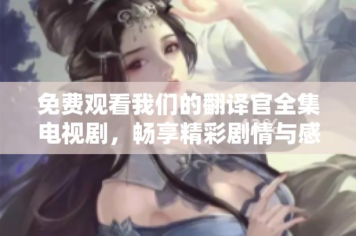 免费观看我们的翻译官全集电视剧，畅享精彩剧情与感人故事