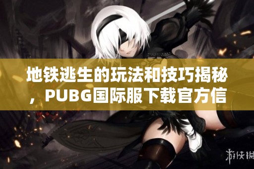 地铁逃生的玩法和技巧揭秘，PUBG国际服下载官方信息全在这里！