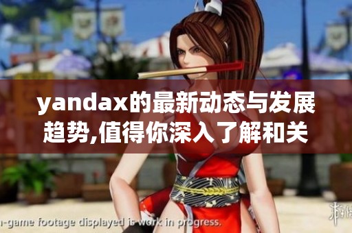 yandax的最新动态与发展趋势,值得你深入了解和关注探讨