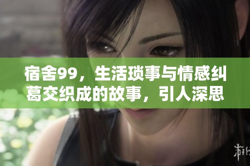 宿舍99，生活琐事与情感纠葛交织成的故事，引人深思的青春回忆