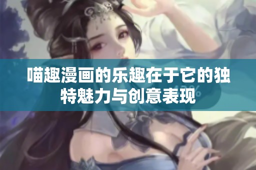 喵趣漫画的乐趣在于它的独特魅力与创意表现
