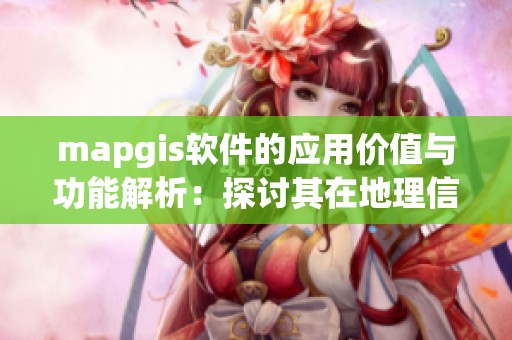 mapgis软件的应用价值与功能解析：探讨其在地理信息领域的重要性