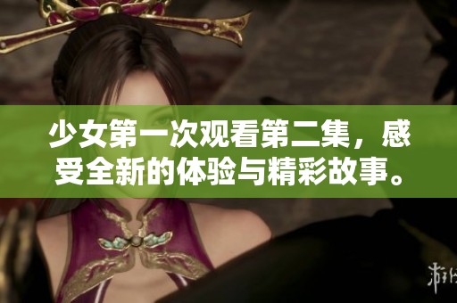 少女第一次观看第二集，感受全新的体验与精彩故事。