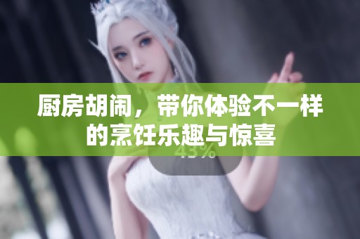 厨房胡闹，带你体验不一样的烹饪乐趣与惊喜