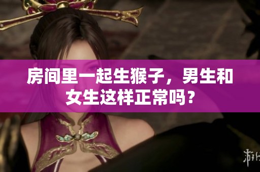 房间里一起生猴子，男生和女生这样正常吗？
