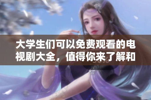 大学生们可以免费观看的电视剧大全，值得你来了解和欣赏的精彩内容