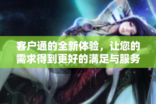 客户通的全新体验，让您的需求得到更好的满足与服务