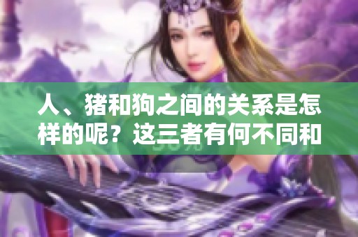 人、猪和狗之间的关系是怎样的呢？这三者有何不同和相似之处？
