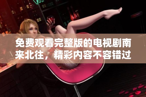 免费观看完整版的电视剧南来北往，精彩内容不容错过！