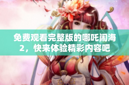 免费观看完整版的哪吒闹海2，快来体验精彩内容吧