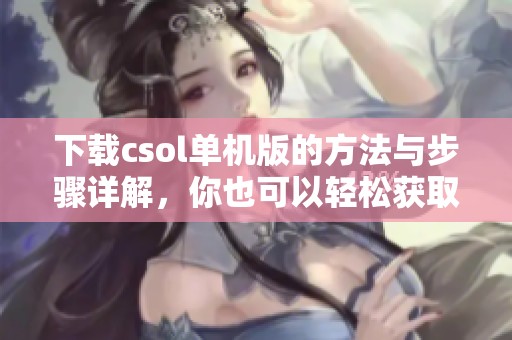 下载csol单机版的方法与步骤详解，你也可以轻松获取这款游戏！